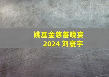 姚基金慈善晚宴2024 刘寰宇